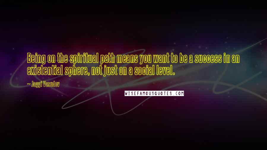 Jaggi Vasudev Quotes: Being on the spiritual path means you want to be a success in an existential sphere, not just on a social level.