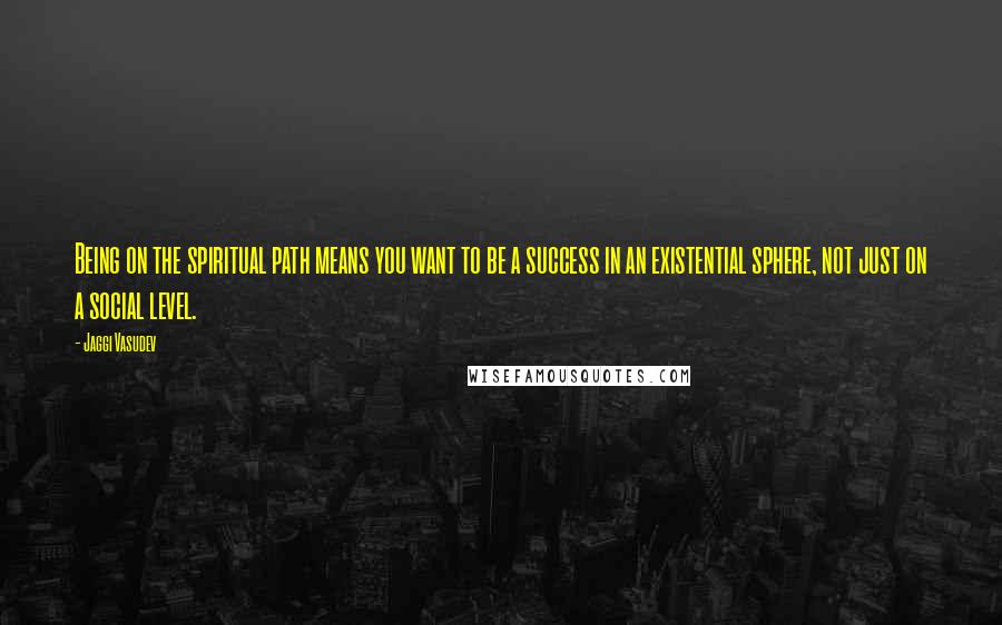 Jaggi Vasudev Quotes: Being on the spiritual path means you want to be a success in an existential sphere, not just on a social level.