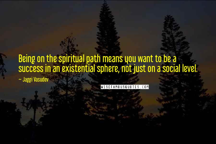 Jaggi Vasudev Quotes: Being on the spiritual path means you want to be a success in an existential sphere, not just on a social level.