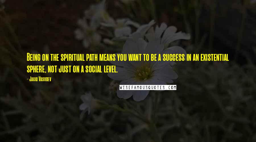 Jaggi Vasudev Quotes: Being on the spiritual path means you want to be a success in an existential sphere, not just on a social level.