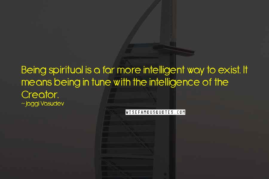 Jaggi Vasudev Quotes: Being spiritual is a far more intelligent way to exist. It means being in tune with the intelligence of the Creator.