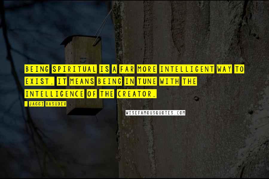 Jaggi Vasudev Quotes: Being spiritual is a far more intelligent way to exist. It means being in tune with the intelligence of the Creator.