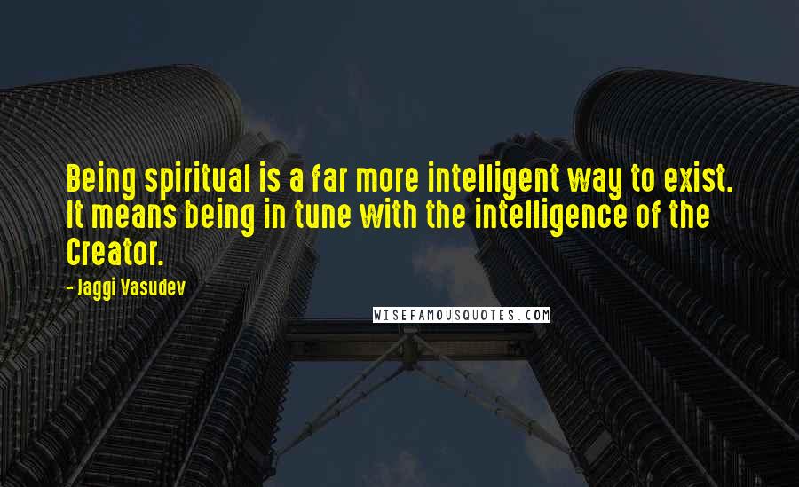 Jaggi Vasudev Quotes: Being spiritual is a far more intelligent way to exist. It means being in tune with the intelligence of the Creator.