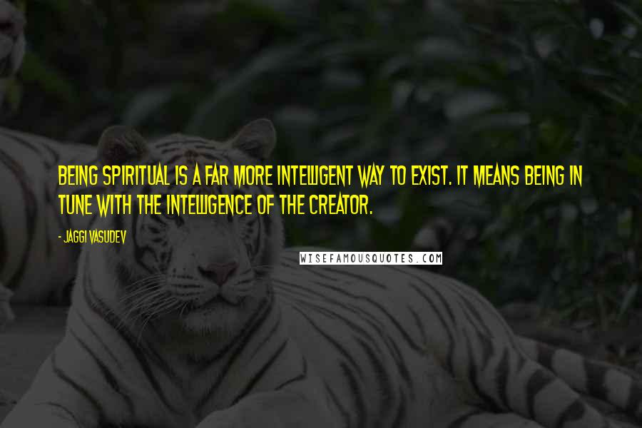 Jaggi Vasudev Quotes: Being spiritual is a far more intelligent way to exist. It means being in tune with the intelligence of the Creator.