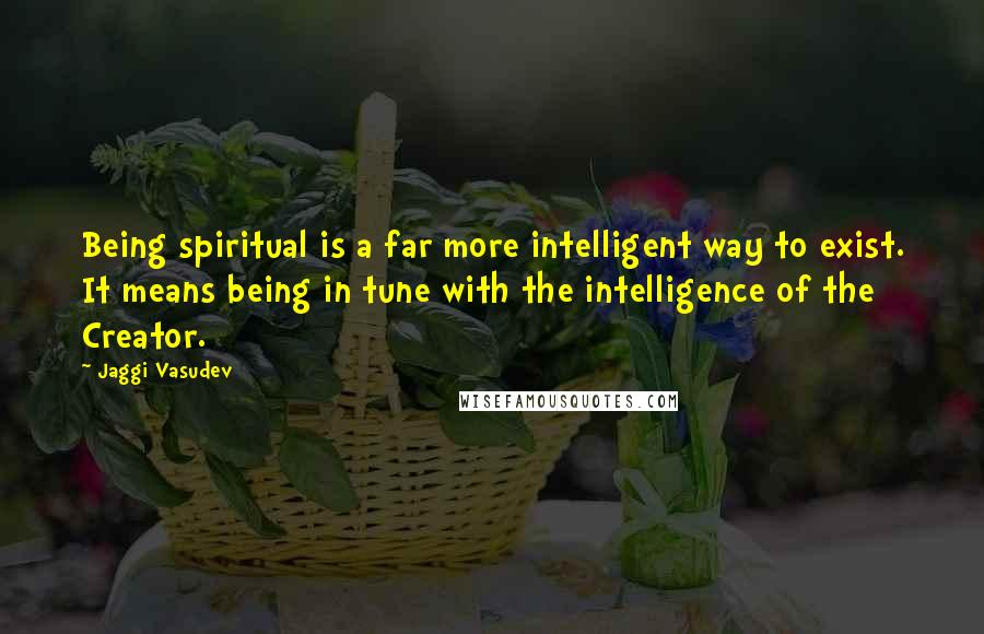 Jaggi Vasudev Quotes: Being spiritual is a far more intelligent way to exist. It means being in tune with the intelligence of the Creator.