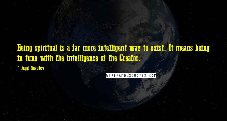 Jaggi Vasudev Quotes: Being spiritual is a far more intelligent way to exist. It means being in tune with the intelligence of the Creator.