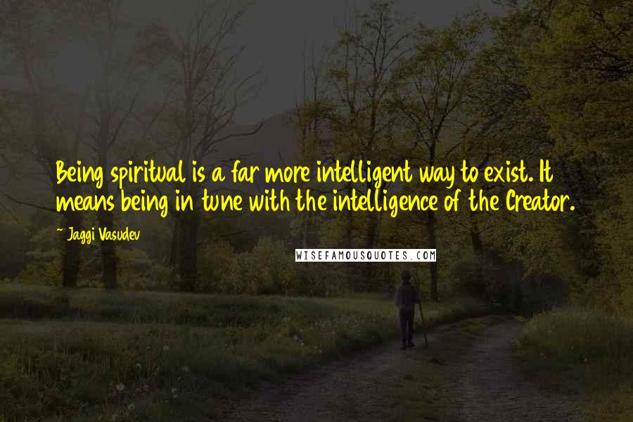 Jaggi Vasudev Quotes: Being spiritual is a far more intelligent way to exist. It means being in tune with the intelligence of the Creator.