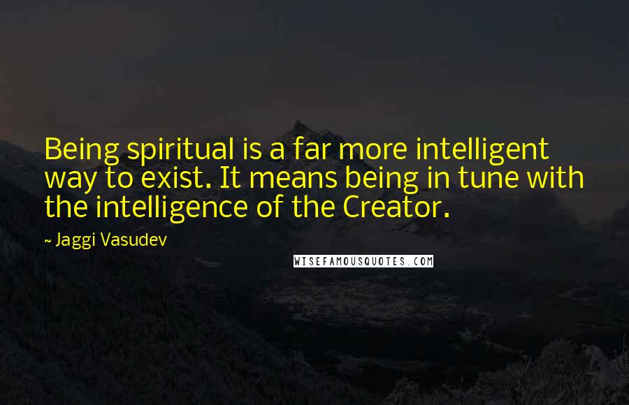 Jaggi Vasudev Quotes: Being spiritual is a far more intelligent way to exist. It means being in tune with the intelligence of the Creator.