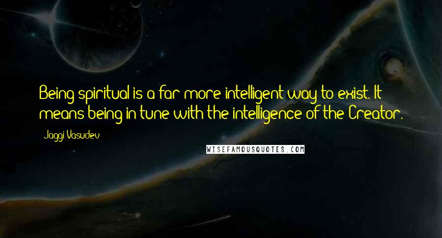 Jaggi Vasudev Quotes: Being spiritual is a far more intelligent way to exist. It means being in tune with the intelligence of the Creator.