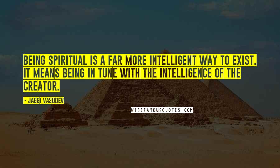 Jaggi Vasudev Quotes: Being spiritual is a far more intelligent way to exist. It means being in tune with the intelligence of the Creator.