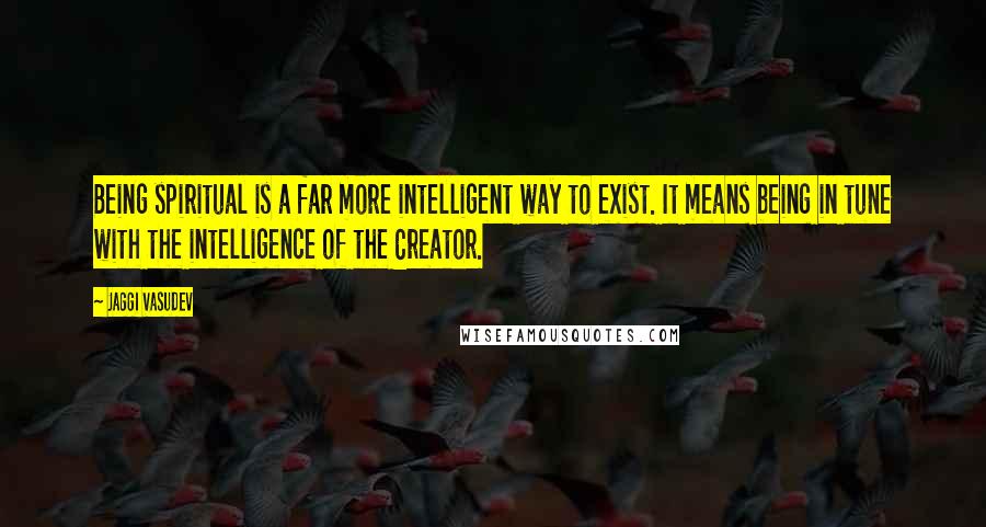 Jaggi Vasudev Quotes: Being spiritual is a far more intelligent way to exist. It means being in tune with the intelligence of the Creator.