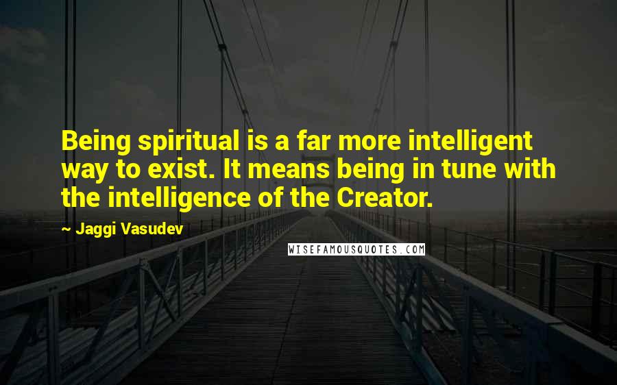 Jaggi Vasudev Quotes: Being spiritual is a far more intelligent way to exist. It means being in tune with the intelligence of the Creator.