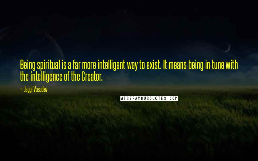 Jaggi Vasudev Quotes: Being spiritual is a far more intelligent way to exist. It means being in tune with the intelligence of the Creator.