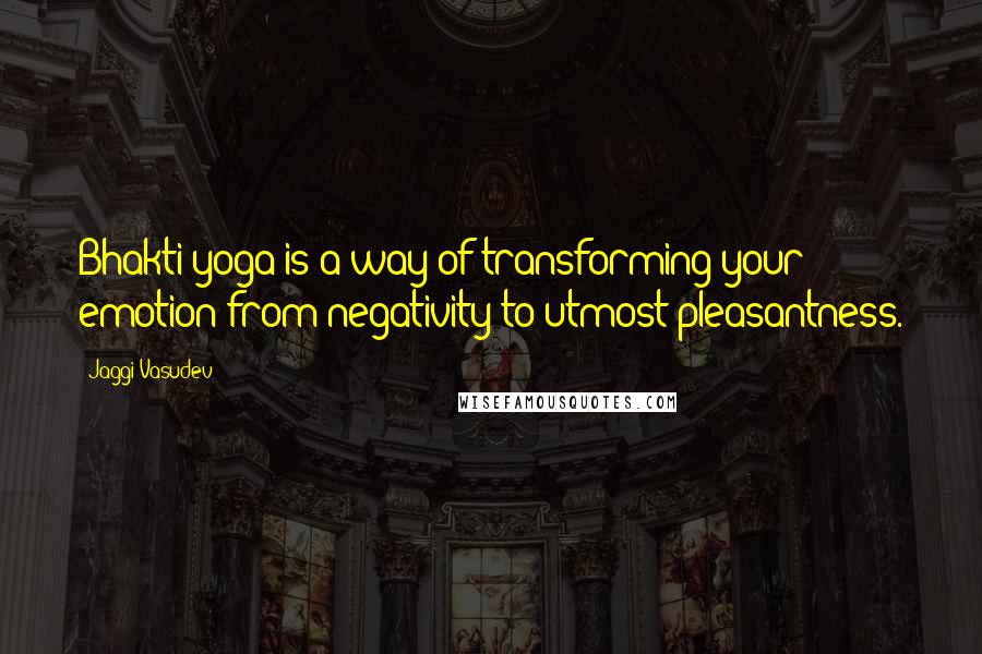 Jaggi Vasudev Quotes: Bhakti yoga is a way of transforming your emotion from negativity to utmost pleasantness.