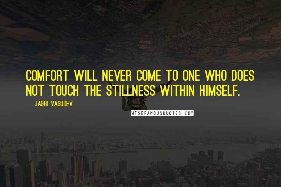 Jaggi Vasudev Quotes: Comfort will never come to one who does not touch the stillness within himself.