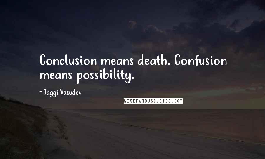Jaggi Vasudev Quotes: Conclusion means death. Confusion means possibility.