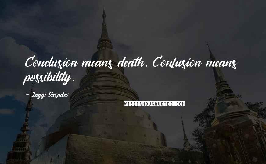Jaggi Vasudev Quotes: Conclusion means death. Confusion means possibility.