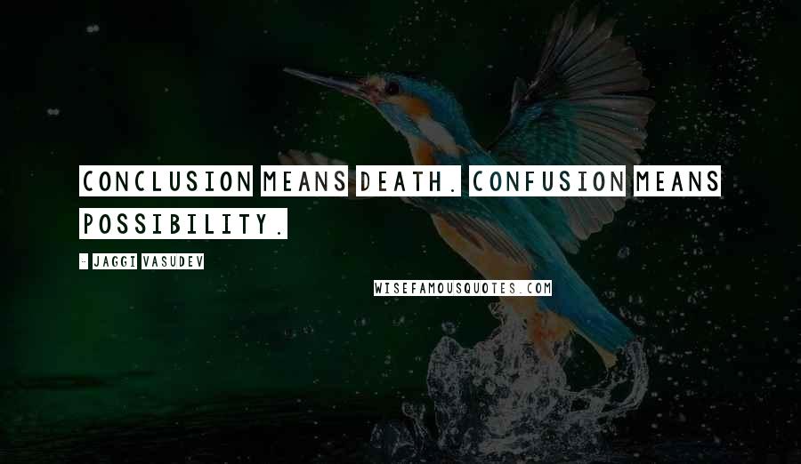 Jaggi Vasudev Quotes: Conclusion means death. Confusion means possibility.