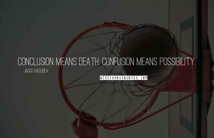 Jaggi Vasudev Quotes: Conclusion means death. Confusion means possibility.