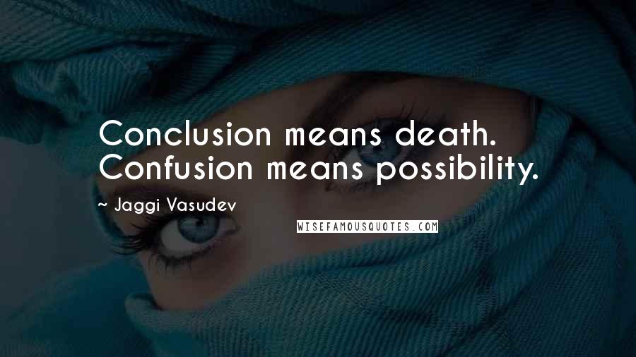 Jaggi Vasudev Quotes: Conclusion means death. Confusion means possibility.