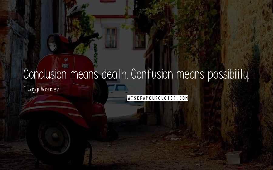 Jaggi Vasudev Quotes: Conclusion means death. Confusion means possibility.