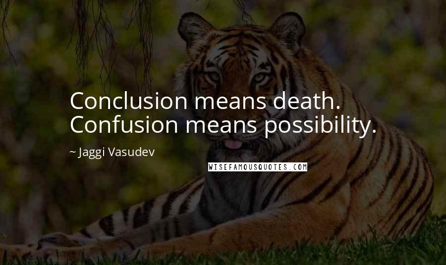 Jaggi Vasudev Quotes: Conclusion means death. Confusion means possibility.