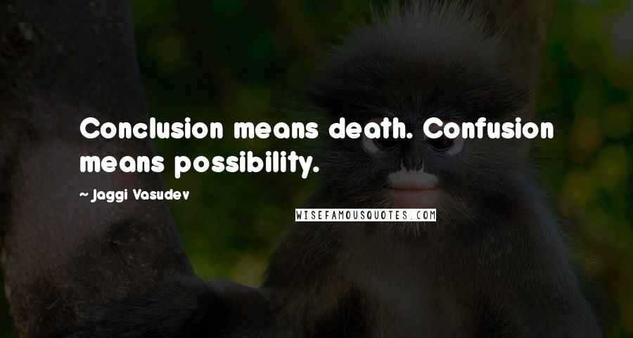 Jaggi Vasudev Quotes: Conclusion means death. Confusion means possibility.