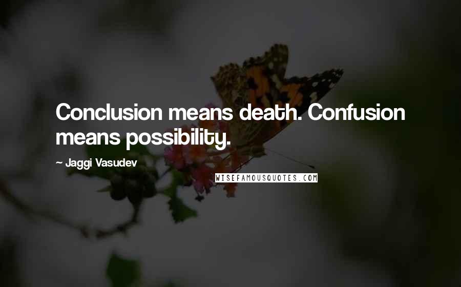 Jaggi Vasudev Quotes: Conclusion means death. Confusion means possibility.