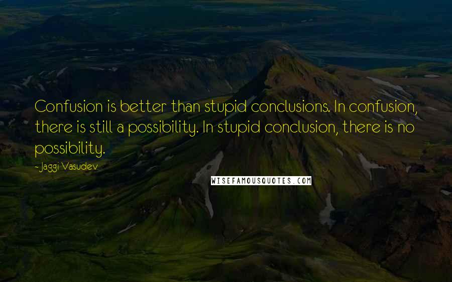 Jaggi Vasudev Quotes: Confusion is better than stupid conclusions. In confusion, there is still a possibility. In stupid conclusion, there is no possibility.