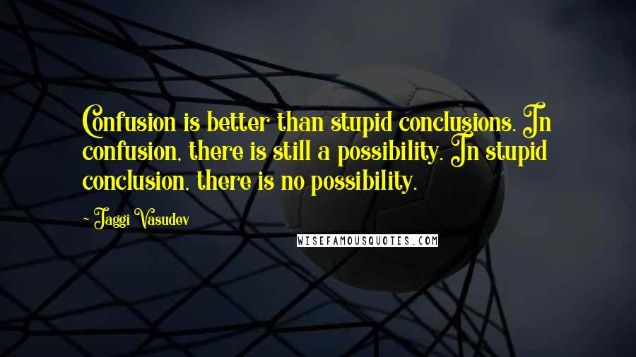 Jaggi Vasudev Quotes: Confusion is better than stupid conclusions. In confusion, there is still a possibility. In stupid conclusion, there is no possibility.