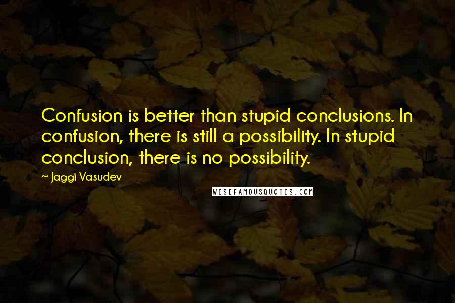 Jaggi Vasudev Quotes: Confusion is better than stupid conclusions. In confusion, there is still a possibility. In stupid conclusion, there is no possibility.