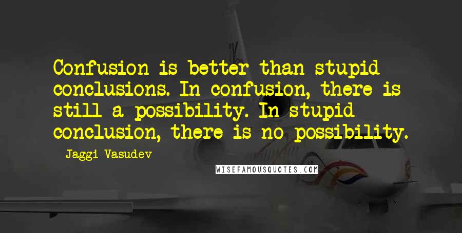 Jaggi Vasudev Quotes: Confusion is better than stupid conclusions. In confusion, there is still a possibility. In stupid conclusion, there is no possibility.