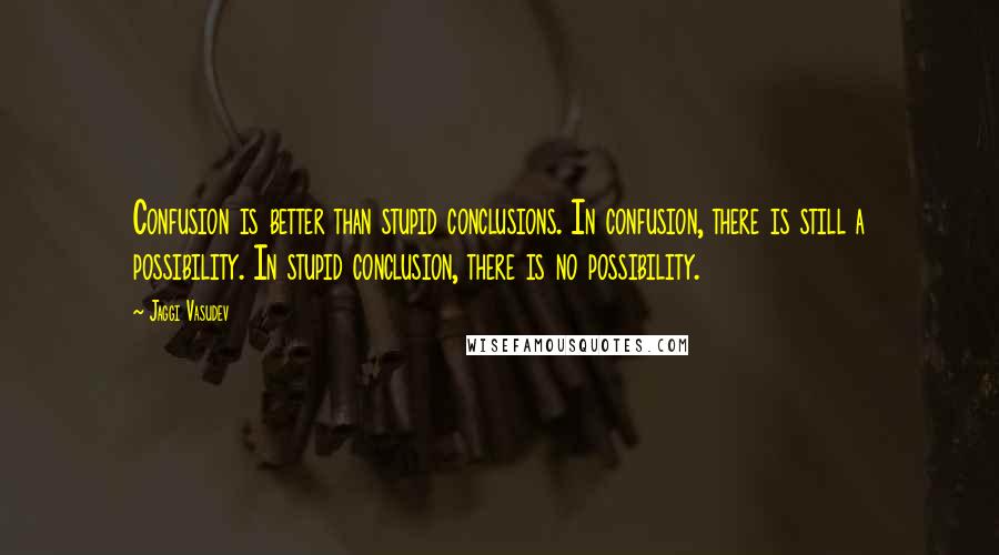 Jaggi Vasudev Quotes: Confusion is better than stupid conclusions. In confusion, there is still a possibility. In stupid conclusion, there is no possibility.