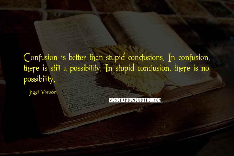 Jaggi Vasudev Quotes: Confusion is better than stupid conclusions. In confusion, there is still a possibility. In stupid conclusion, there is no possibility.