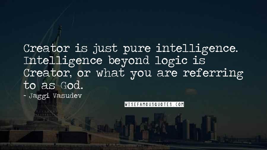 Jaggi Vasudev Quotes: Creator is just pure intelligence. Intelligence beyond logic is Creator, or what you are referring to as God.