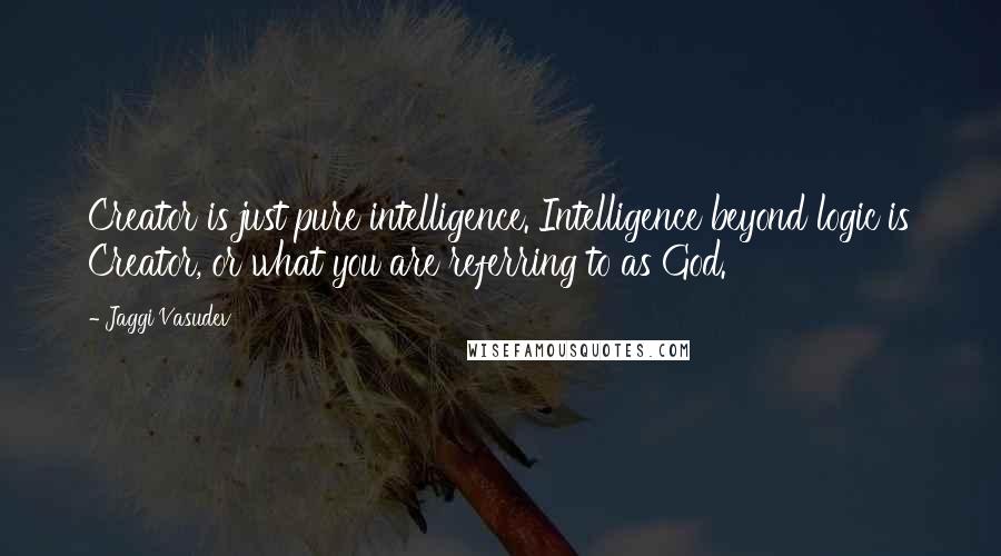 Jaggi Vasudev Quotes: Creator is just pure intelligence. Intelligence beyond logic is Creator, or what you are referring to as God.