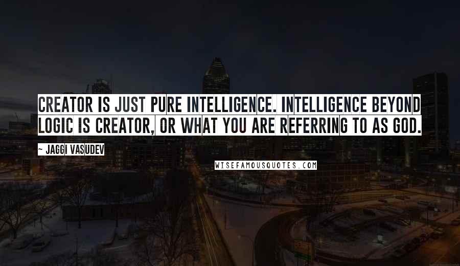 Jaggi Vasudev Quotes: Creator is just pure intelligence. Intelligence beyond logic is Creator, or what you are referring to as God.