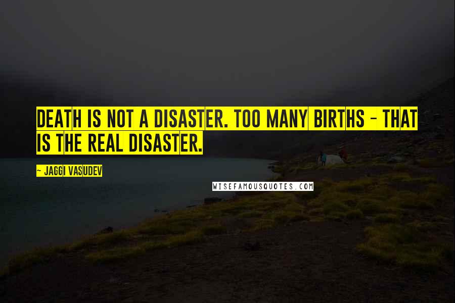 Jaggi Vasudev Quotes: Death is not a disaster. Too many births - that is the real disaster.