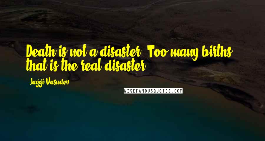 Jaggi Vasudev Quotes: Death is not a disaster. Too many births - that is the real disaster.