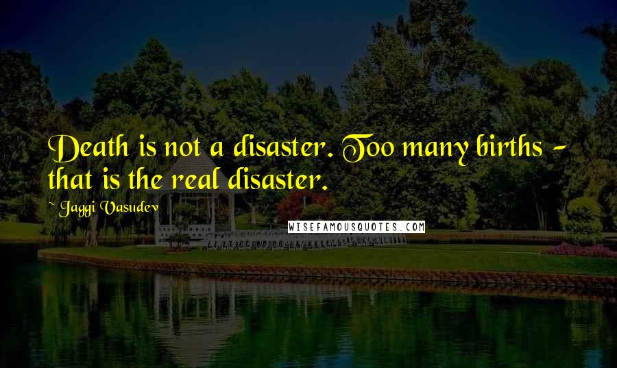 Jaggi Vasudev Quotes: Death is not a disaster. Too many births - that is the real disaster.