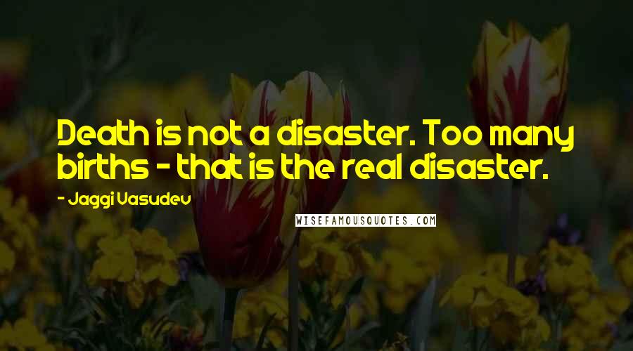 Jaggi Vasudev Quotes: Death is not a disaster. Too many births - that is the real disaster.