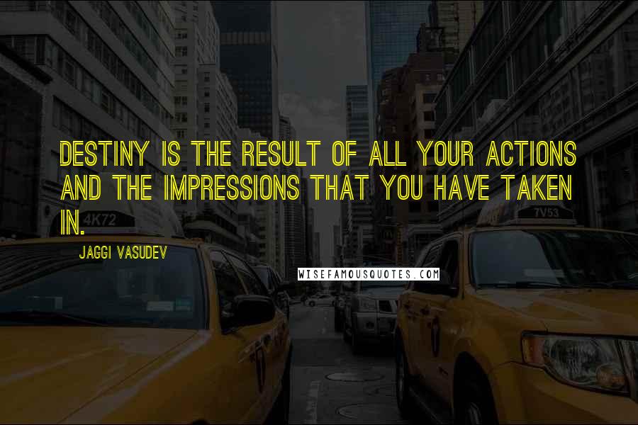 Jaggi Vasudev Quotes: Destiny is the result of all your actions and the impressions that you have taken in.