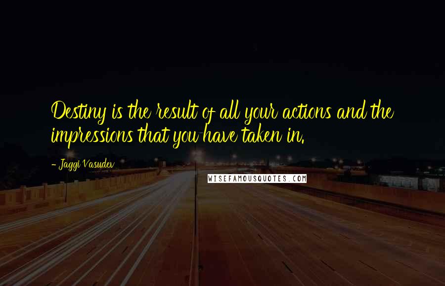 Jaggi Vasudev Quotes: Destiny is the result of all your actions and the impressions that you have taken in.
