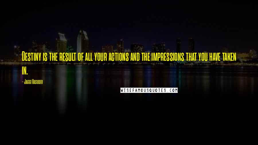 Jaggi Vasudev Quotes: Destiny is the result of all your actions and the impressions that you have taken in.