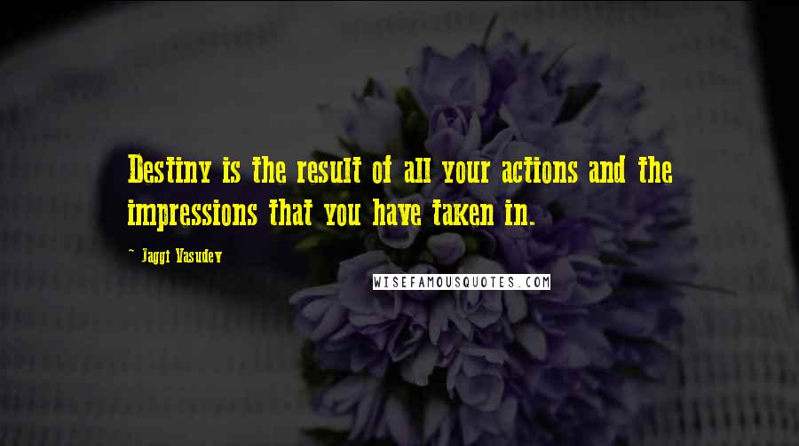 Jaggi Vasudev Quotes: Destiny is the result of all your actions and the impressions that you have taken in.