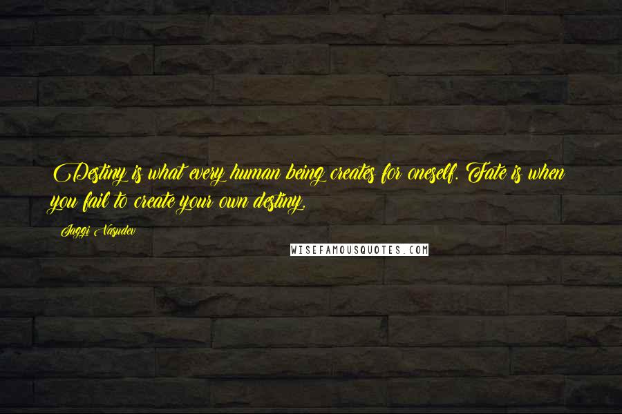 Jaggi Vasudev Quotes: Destiny is what every human being creates for oneself. Fate is when you fail to create your own destiny.