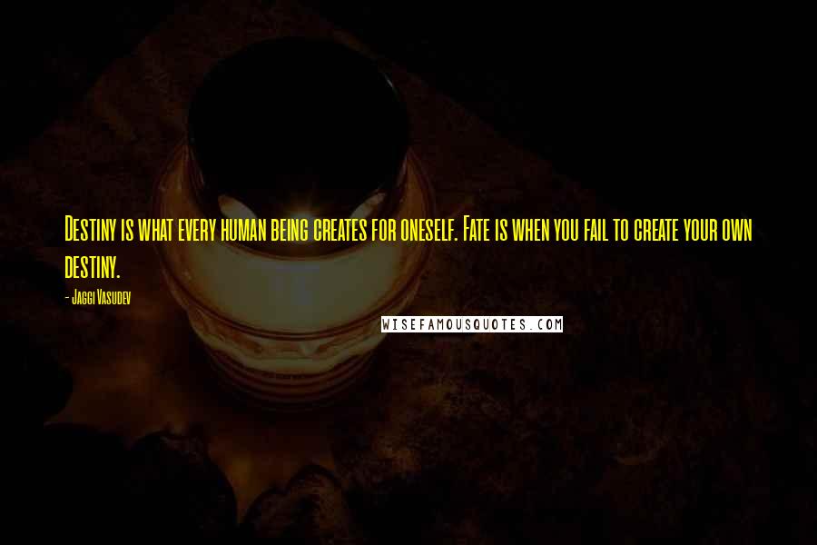 Jaggi Vasudev Quotes: Destiny is what every human being creates for oneself. Fate is when you fail to create your own destiny.