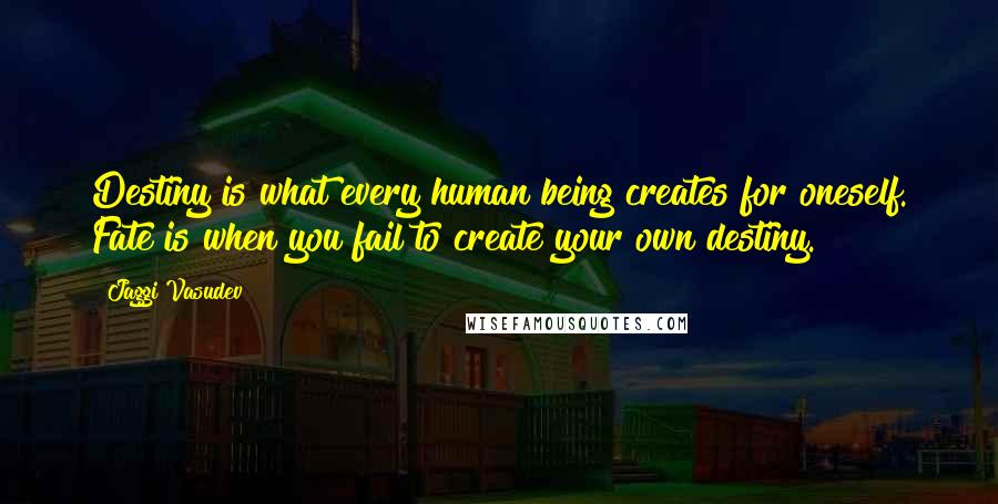 Jaggi Vasudev Quotes: Destiny is what every human being creates for oneself. Fate is when you fail to create your own destiny.