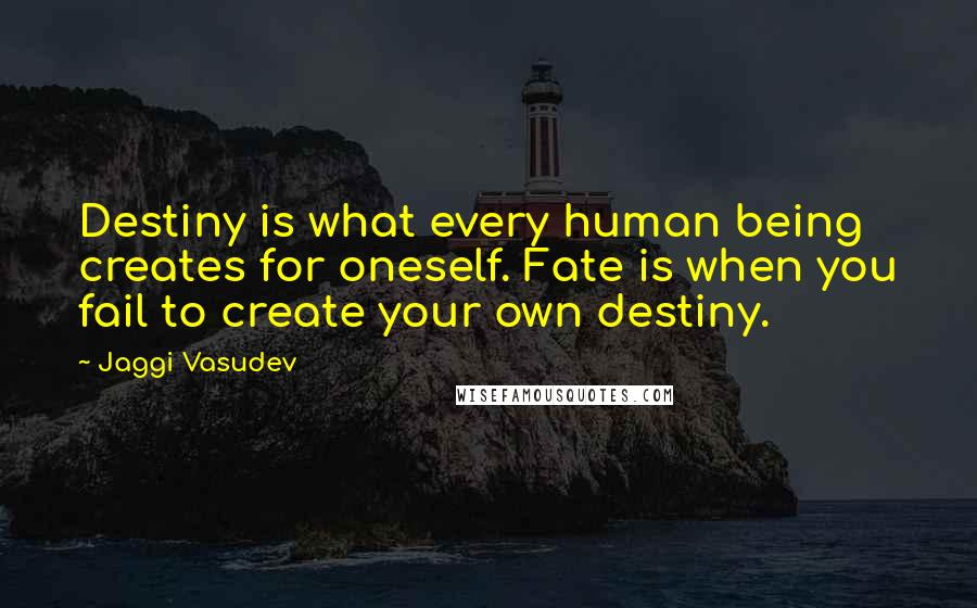 Jaggi Vasudev Quotes: Destiny is what every human being creates for oneself. Fate is when you fail to create your own destiny.