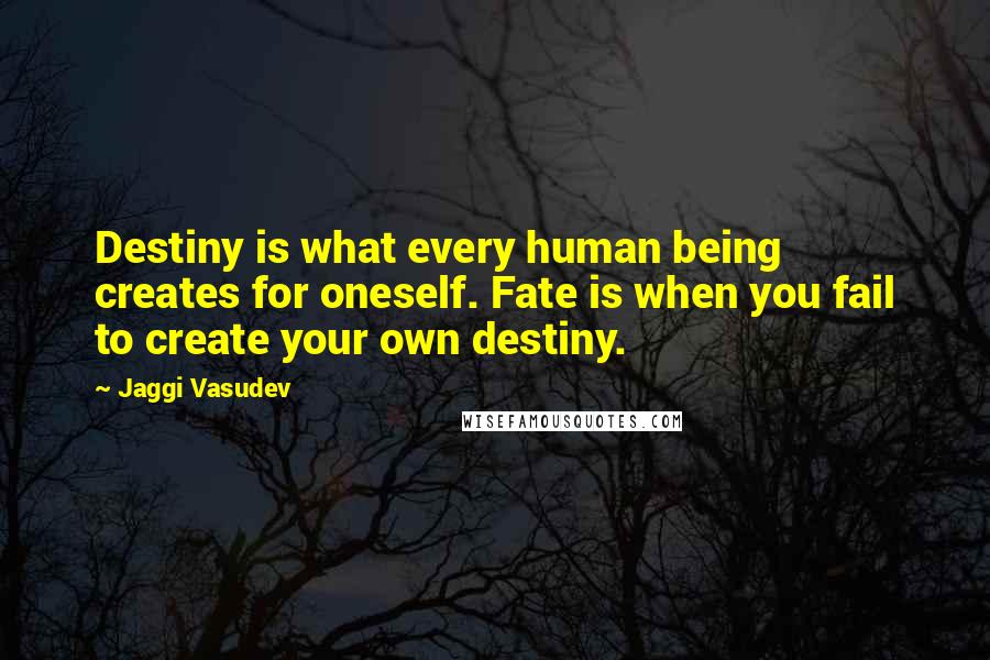 Jaggi Vasudev Quotes: Destiny is what every human being creates for oneself. Fate is when you fail to create your own destiny.